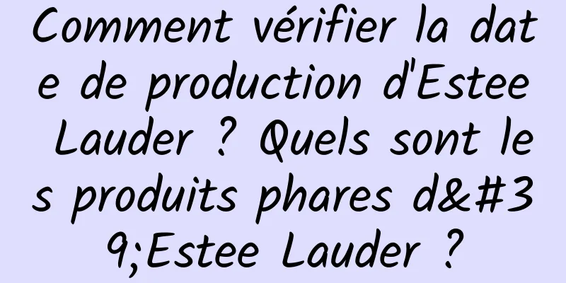 Comment vérifier la date de production d'Estee Lauder ? Quels sont les produits phares d'Estee Lauder ?