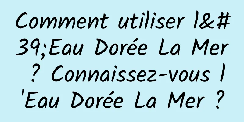 Comment utiliser l'Eau Dorée La Mer ? Connaissez-vous l'Eau Dorée La Mer ?