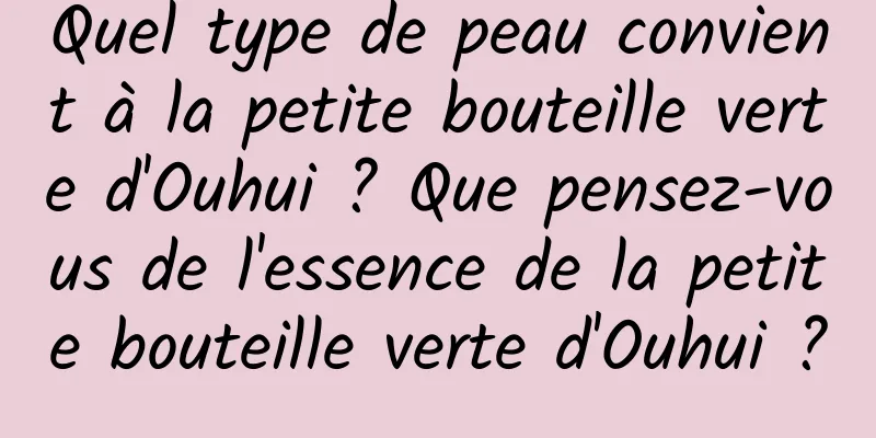 Quel type de peau convient à la petite bouteille verte d'Ouhui ? Que pensez-vous de l'essence de la petite bouteille verte d'Ouhui ?