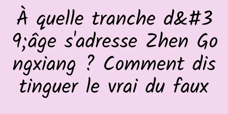 À quelle tranche d'âge s'adresse Zhen Gongxiang ? Comment distinguer le vrai du faux