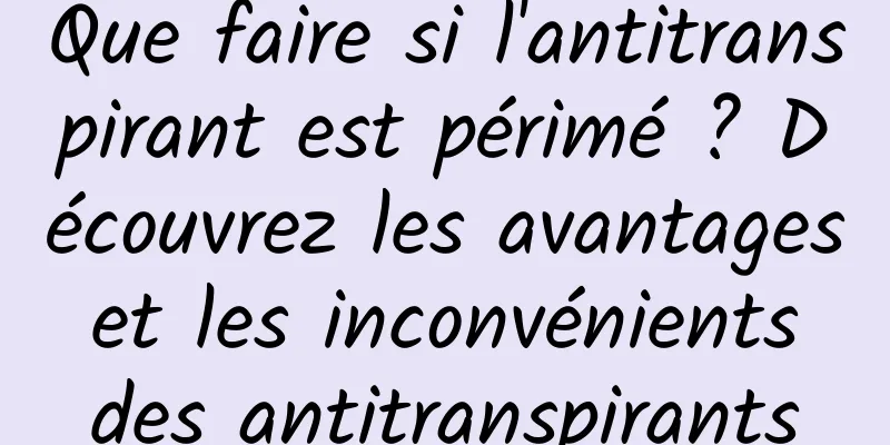 Que faire si l'antitranspirant est périmé ? Découvrez les avantages et les inconvénients des antitranspirants
