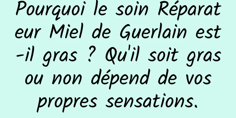 Pourquoi le soin Réparateur Miel de Guerlain est-il gras ? Qu'il soit gras ou non dépend de vos propres sensations.
