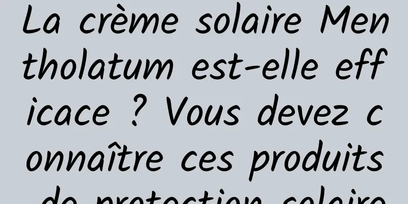 La crème solaire Mentholatum est-elle efficace ? Vous devez connaître ces produits de protection solaire