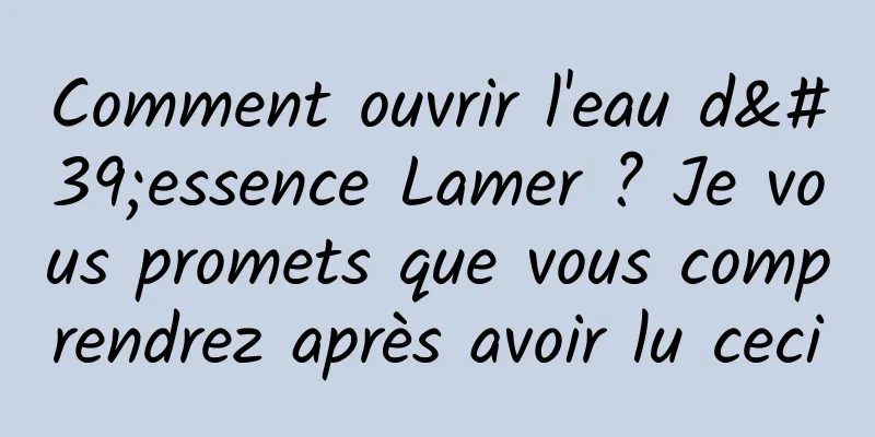 Comment ouvrir l'eau d'essence Lamer ? Je vous promets que vous comprendrez après avoir lu ceci