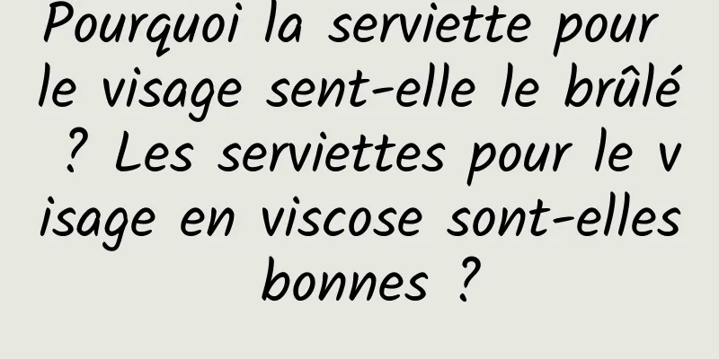 Pourquoi la serviette pour le visage sent-elle le brûlé ? Les serviettes pour le visage en viscose sont-elles bonnes ?
