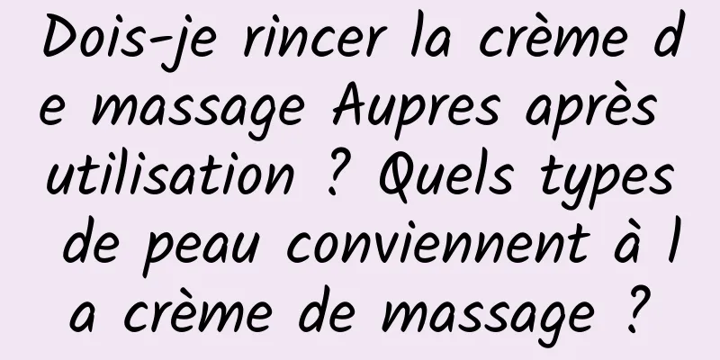 Dois-je rincer la crème de massage Aupres après utilisation ? Quels types de peau conviennent à la crème de massage ?