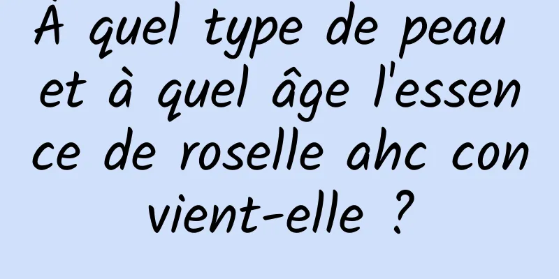 À quel type de peau et à quel âge l'essence de roselle ahc convient-elle ?