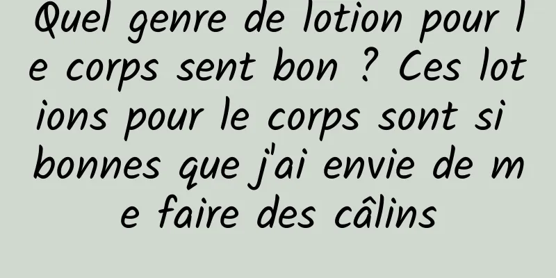 Quel genre de lotion pour le corps sent bon ? Ces lotions pour le corps sont si bonnes que j'ai envie de me faire des câlins