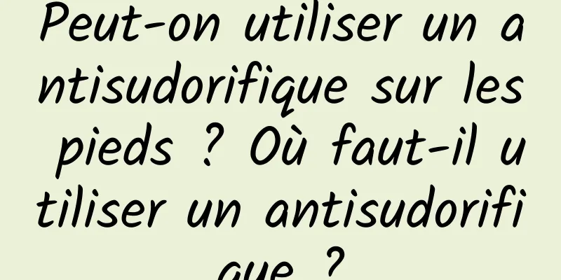 Peut-on utiliser un antisudorifique sur les pieds ? Où faut-il utiliser un antisudorifique ?