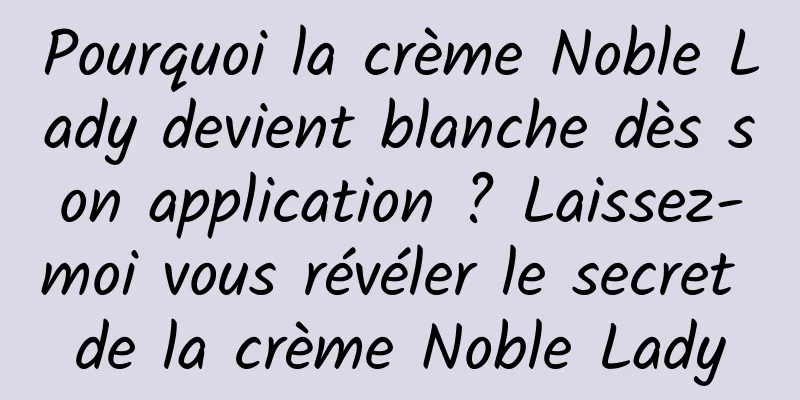 Pourquoi la crème Noble Lady devient blanche dès son application ? Laissez-moi vous révéler le secret de la crème Noble Lady