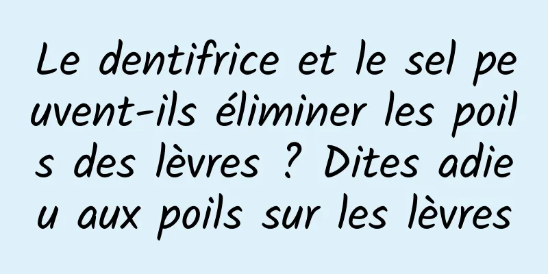 Le dentifrice et le sel peuvent-ils éliminer les poils des lèvres ? Dites adieu aux poils sur les lèvres