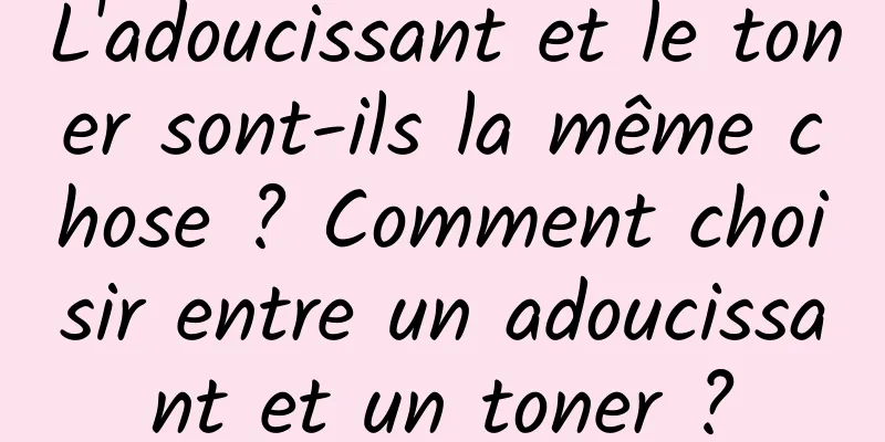 L'adoucissant et le toner sont-ils la même chose ? Comment choisir entre un adoucissant et un toner ?