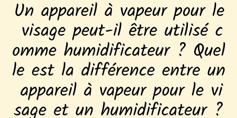 Un appareil à vapeur pour le visage peut-il être utilisé comme humidificateur ? Quelle est la différence entre un appareil à vapeur pour le visage et un humidificateur ?