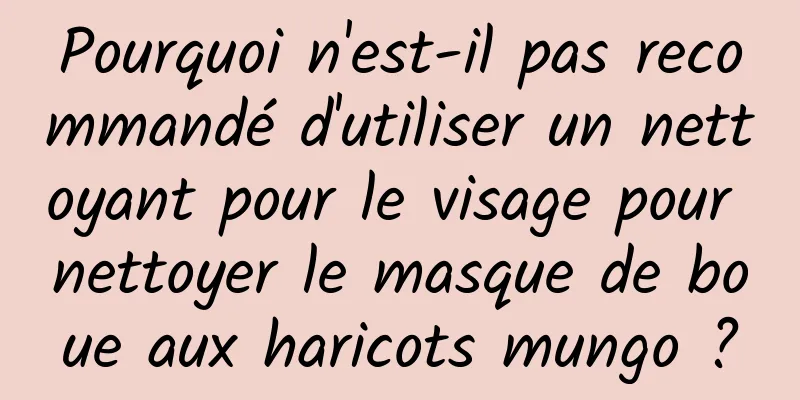 Pourquoi n'est-il pas recommandé d'utiliser un nettoyant pour le visage pour nettoyer le masque de boue aux haricots mungo ?