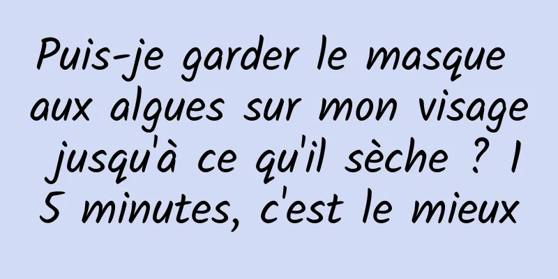 Puis-je garder le masque aux algues sur mon visage jusqu'à ce qu'il sèche ? 15 minutes, c'est le mieux