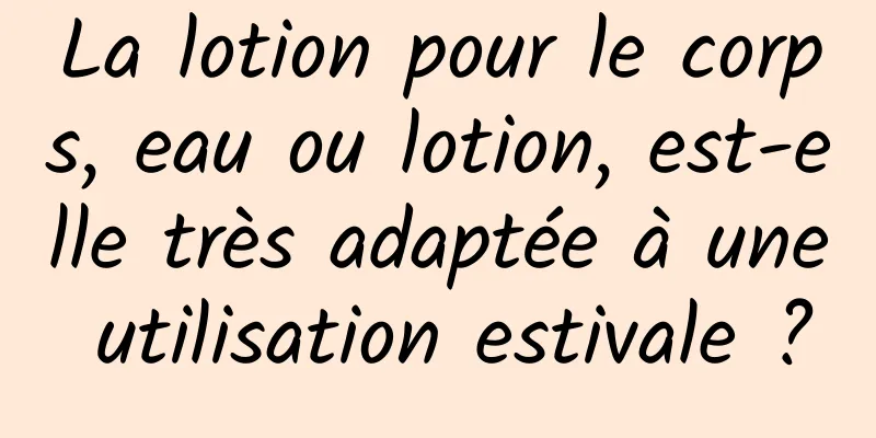 La lotion pour le corps, eau ou lotion, est-elle très adaptée à une utilisation estivale ?