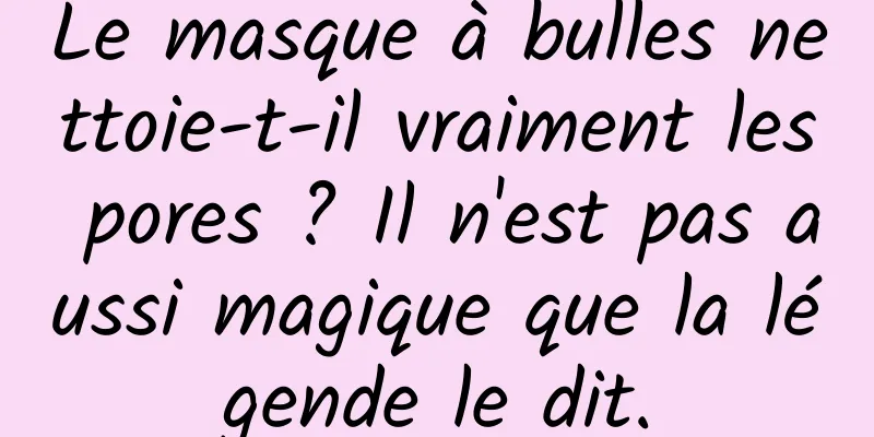 Le masque à bulles nettoie-t-il vraiment les pores ? Il n'est pas aussi magique que la légende le dit.