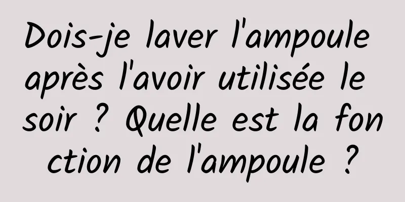 Dois-je laver l'ampoule après l'avoir utilisée le soir ? Quelle est la fonction de l'ampoule ?