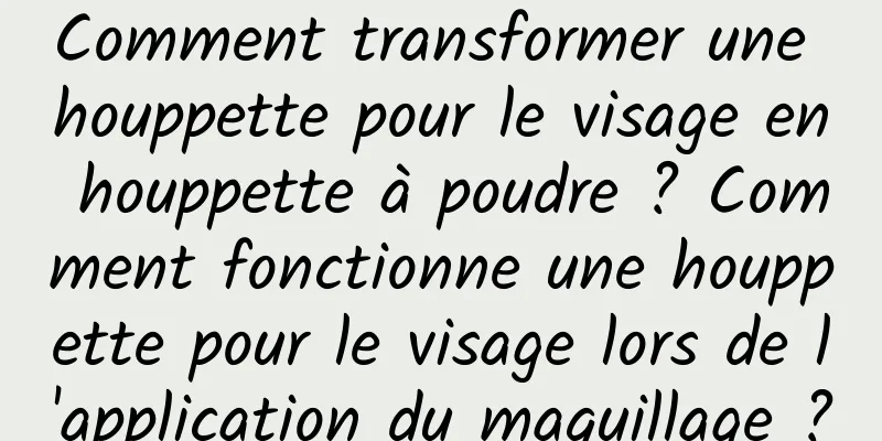Comment transformer une houppette pour le visage en houppette à poudre ? Comment fonctionne une houppette pour le visage lors de l'application du maquillage ?