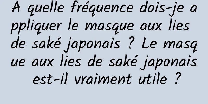À quelle fréquence dois-je appliquer le masque aux lies de saké japonais ? Le masque aux lies de saké japonais est-il vraiment utile ?