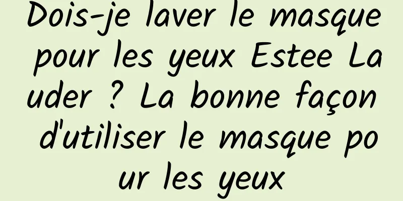 Dois-je laver le masque pour les yeux Estee Lauder ? La bonne façon d'utiliser le masque pour les yeux