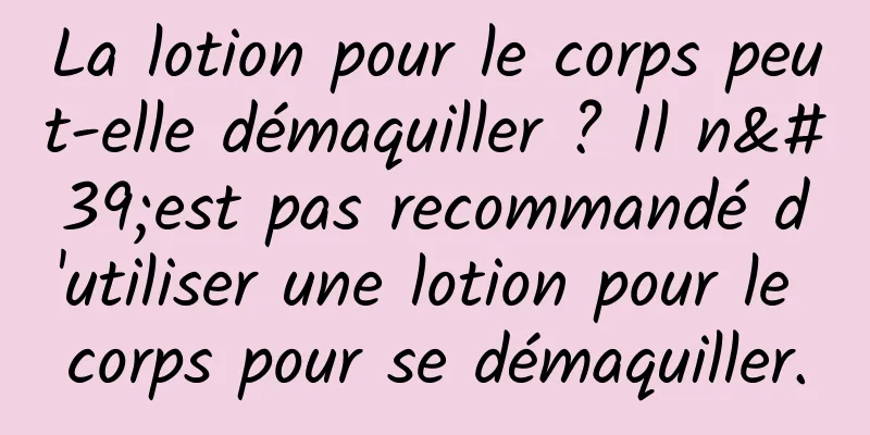 La lotion pour le corps peut-elle démaquiller ? Il n'est pas recommandé d'utiliser une lotion pour le corps pour se démaquiller.