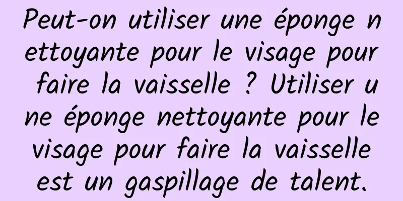Peut-on utiliser une éponge nettoyante pour le visage pour faire la vaisselle ? Utiliser une éponge nettoyante pour le visage pour faire la vaisselle est un gaspillage de talent.