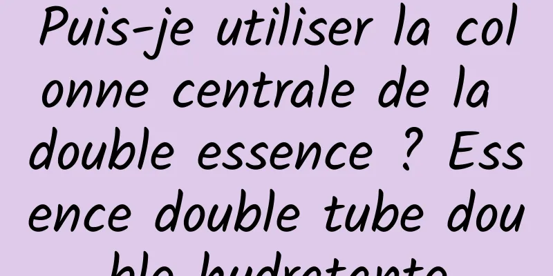 Puis-je utiliser la colonne centrale de la double essence ? Essence double tube double hydratante