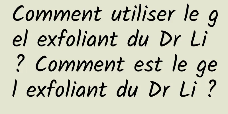 Comment utiliser le gel exfoliant du Dr Li ? Comment est le gel exfoliant du Dr Li ?