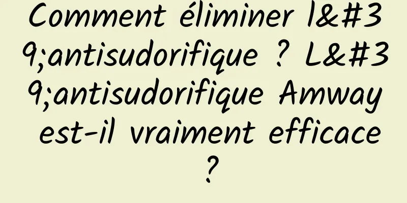 Comment éliminer l'antisudorifique ? L'antisudorifique Amway est-il vraiment efficace ?