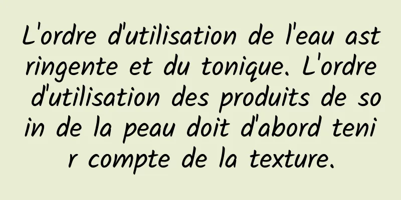 L'ordre d'utilisation de l'eau astringente et du tonique. L'ordre d'utilisation des produits de soin de la peau doit d'abord tenir compte de la texture.