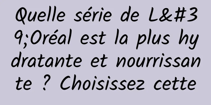 Quelle série de L'Oréal est la plus hydratante et nourrissante ? Choisissez cette