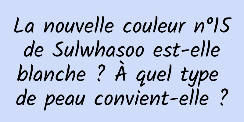 La nouvelle couleur n°15 de Sulwhasoo est-elle blanche ? À quel type de peau convient-elle ?