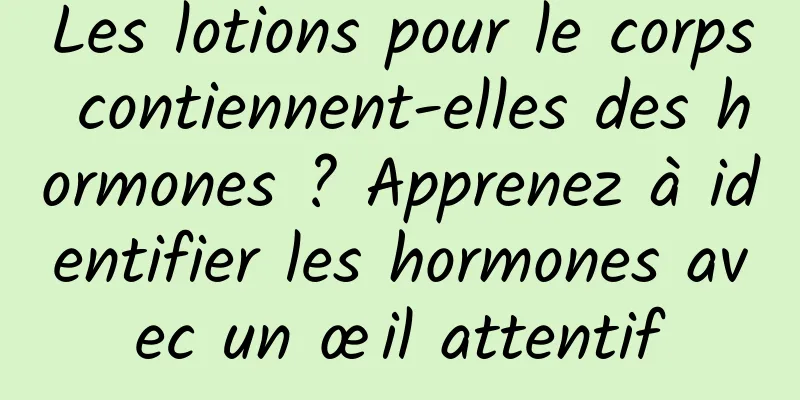 Les lotions pour le corps contiennent-elles des hormones ? Apprenez à identifier les hormones avec un œil attentif