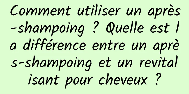 Comment utiliser un après-shampoing ? Quelle est la différence entre un après-shampoing et un revitalisant pour cheveux ?