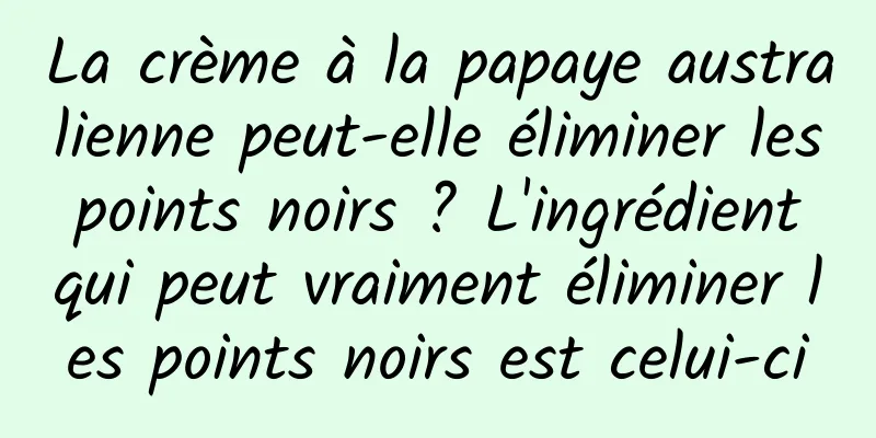 La crème à la papaye australienne peut-elle éliminer les points noirs ? L'ingrédient qui peut vraiment éliminer les points noirs est celui-ci