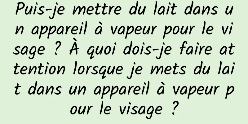 Puis-je mettre du lait dans un appareil à vapeur pour le visage ? À quoi dois-je faire attention lorsque je mets du lait dans un appareil à vapeur pour le visage ?
