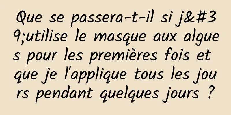 Que se passera-t-il si j'utilise le masque aux algues pour les premières fois et que je l'applique tous les jours pendant quelques jours ?