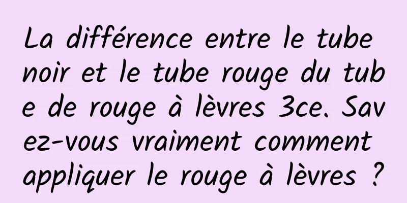 La différence entre le tube noir et le tube rouge du tube de rouge à lèvres 3ce. Savez-vous vraiment comment appliquer le rouge à lèvres ?