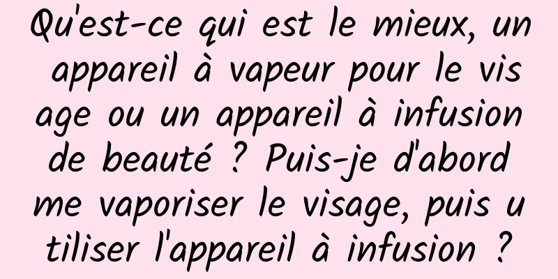 Qu'est-ce qui est le mieux, un appareil à vapeur pour le visage ou un appareil à infusion de beauté ? Puis-je d'abord me vaporiser le visage, puis utiliser l'appareil à infusion ?