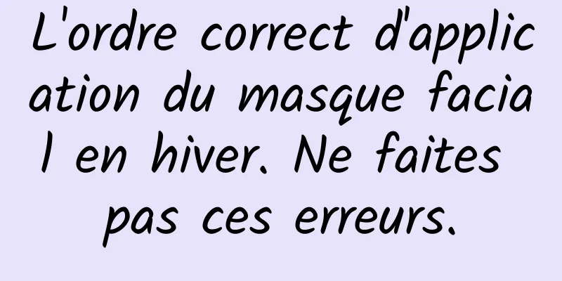 L'ordre correct d'application du masque facial en hiver. Ne faites pas ces erreurs.