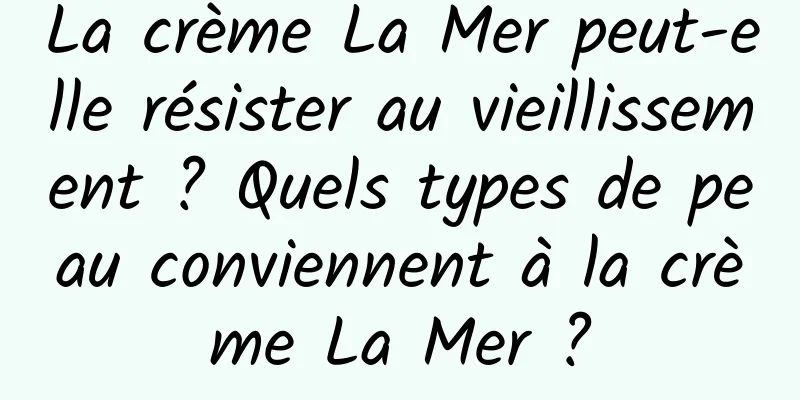 La crème La Mer peut-elle résister au vieillissement ? Quels types de peau conviennent à la crème La Mer ?