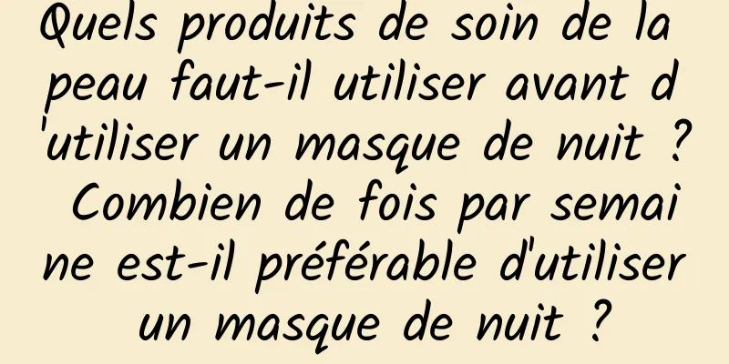 Quels produits de soin de la peau faut-il utiliser avant d'utiliser un masque de nuit ? Combien de fois par semaine est-il préférable d'utiliser un masque de nuit ?