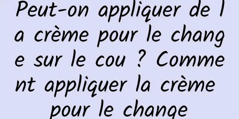 Peut-on appliquer de la crème pour le change sur le cou ? Comment appliquer la crème pour le change