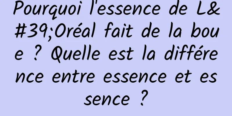 Pourquoi l'essence de L'Oréal fait de la boue ? Quelle est la différence entre essence et essence ?