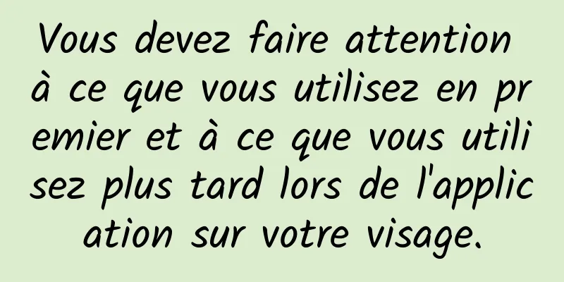 Vous devez faire attention à ce que vous utilisez en premier et à ce que vous utilisez plus tard lors de l'application sur votre visage.