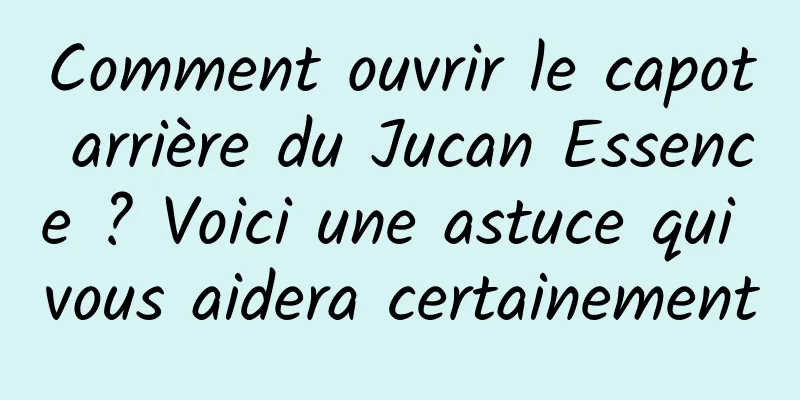 Comment ouvrir le capot arrière du Jucan Essence ? Voici une astuce qui vous aidera certainement