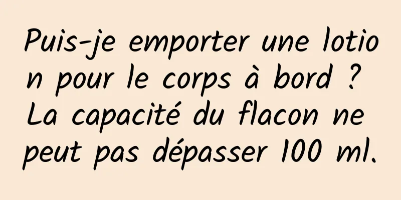 Puis-je emporter une lotion pour le corps à bord ? La capacité du flacon ne peut pas dépasser 100 ml.