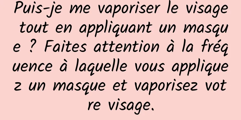 Puis-je me vaporiser le visage tout en appliquant un masque ? Faites attention à la fréquence à laquelle vous appliquez un masque et vaporisez votre visage.
