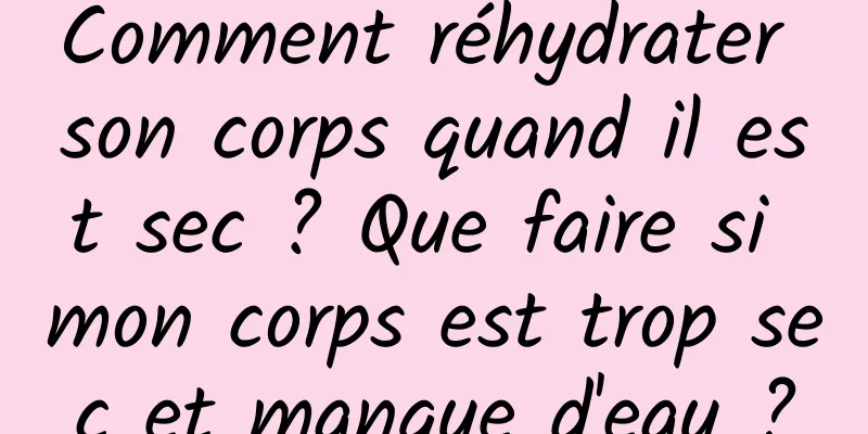 Comment réhydrater son corps quand il est sec ? Que faire si mon corps est trop sec et manque d'eau ?